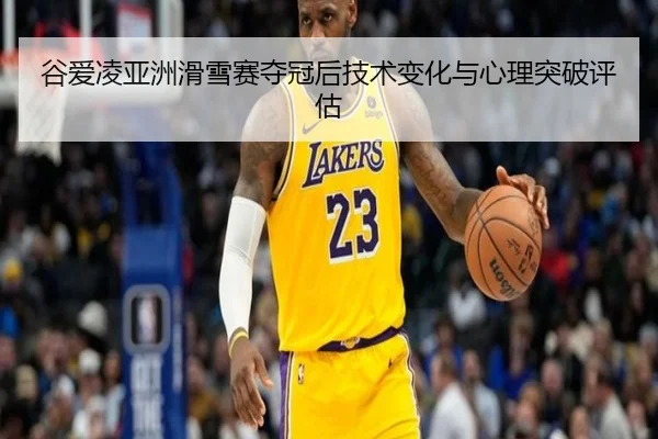 谷爱凌亚洲滑雪赛夺冠后技术变化与心理突破评估